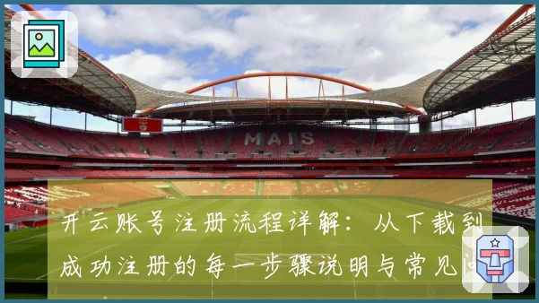 开云账号注册流程详解：从下载到成功注册的每一步骤说明与常见问题解答