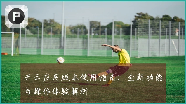 开云应用版本使用指南：全新功能与操作体验解析