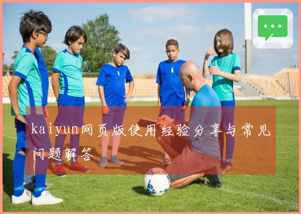 kaiyun网页版使用经验分享与常见问题解答