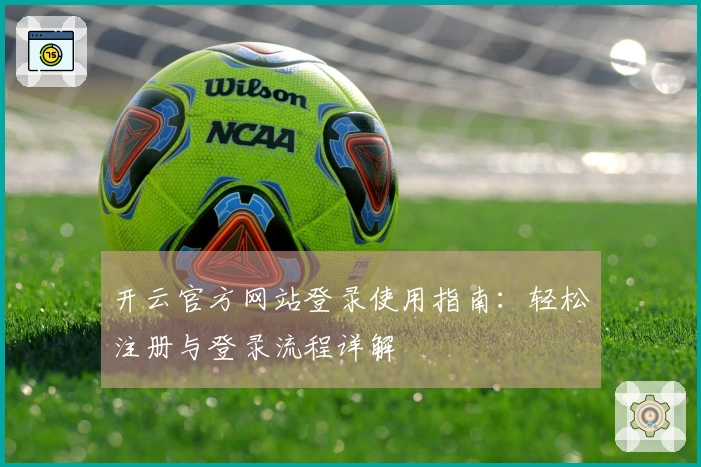 开云官方网站登录使用指南：轻松注册与登录流程详解
