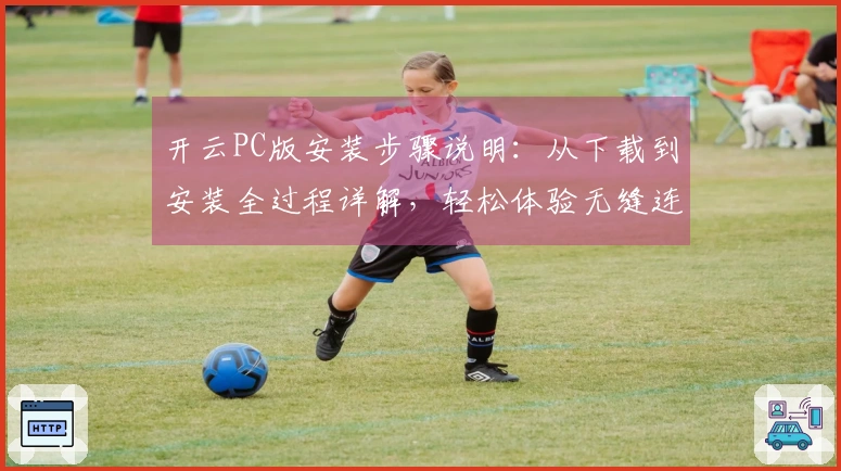 开云PC版安装步骤说明：从下载到安装全过程详解，轻松体验无缝连接