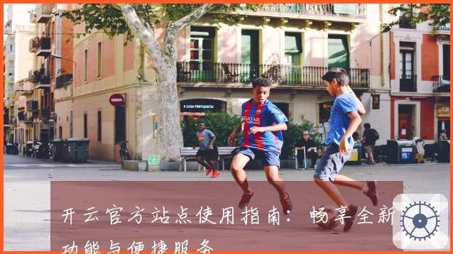 开云官方站点使用指南：畅享全新功能与便捷服务
