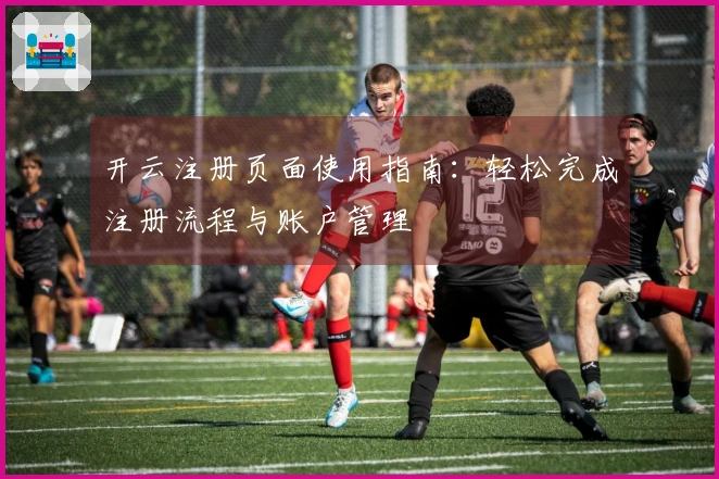 开云注册页面使用指南：轻松完成注册流程与账户管理