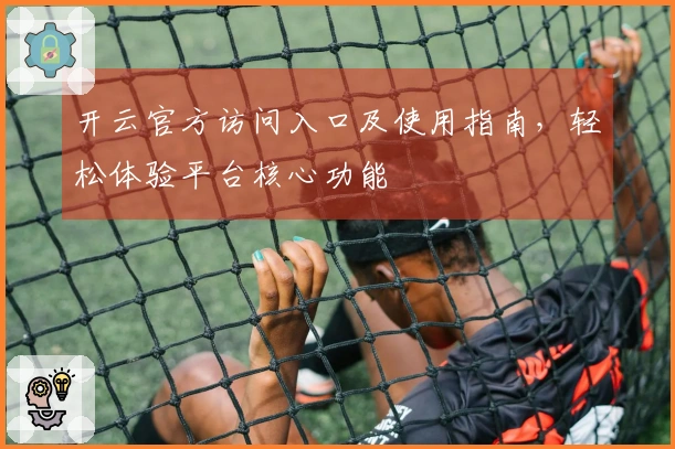 开云官方访问入口及使用指南，轻松体验平台核心功能