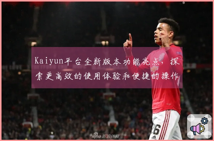 Kaiyun平台全新版本功能亮点，探索更高效的使用体验和便捷的操作指南