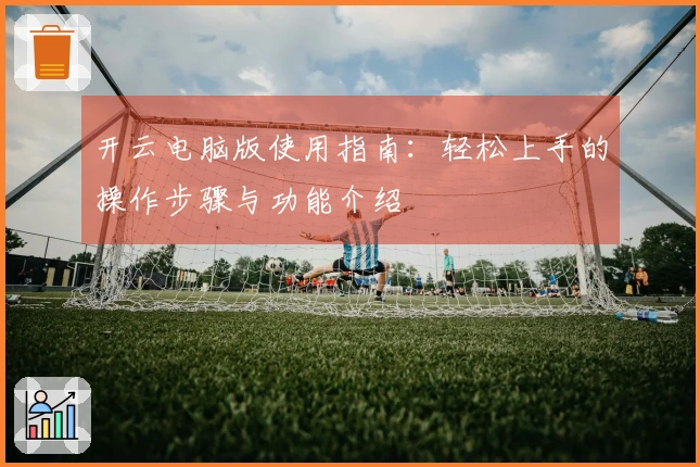 开云电脑版使用指南：轻松上手的操作步骤与功能介绍