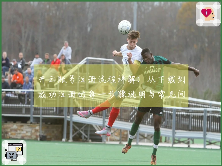 开云账号注册流程详解：从下载到成功注册的每一步骤说明与常见问题解答
