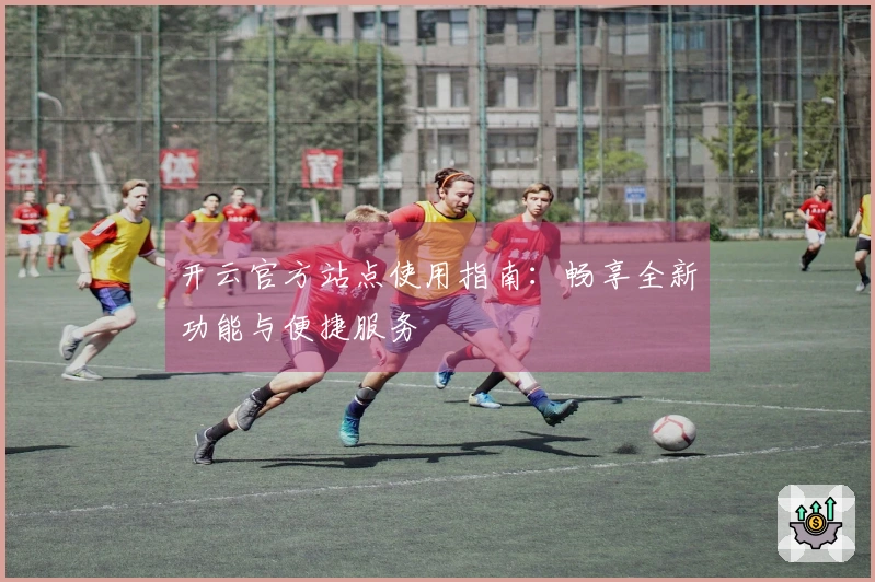 开云官方站点使用指南：畅享全新功能与便捷服务
