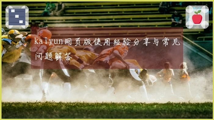kaiyun网页版使用经验分享与常见问题解答
