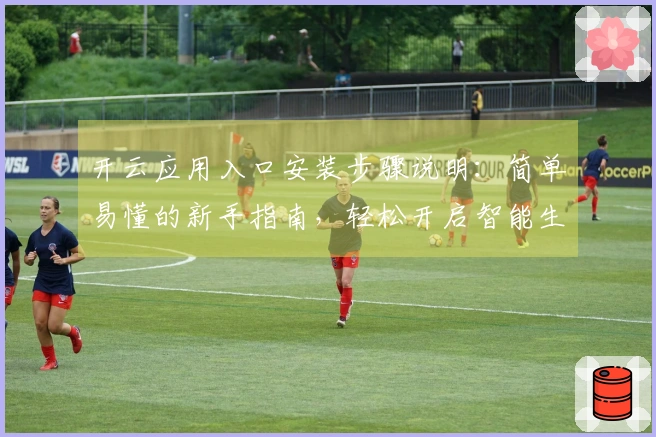 开云应用入口安装步骤说明：简单易懂的新手指南，轻松开启智能生活新时代