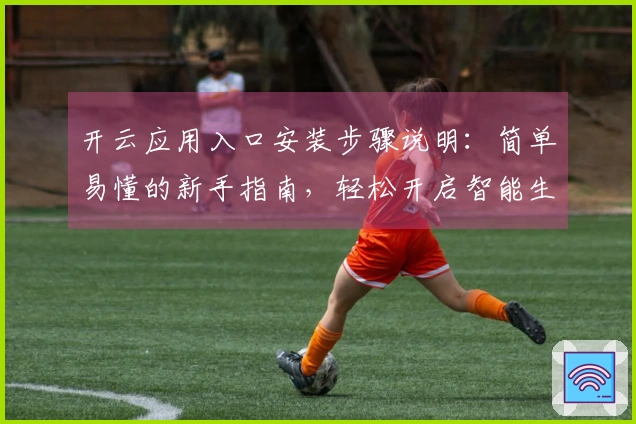 开云应用入口安装步骤说明：简单易懂的新手指南，轻松开启智能生活新时代